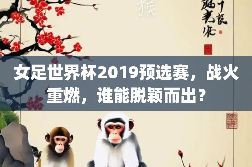 女足世界杯2019预选赛，战火重燃，谁能脱颖而出？