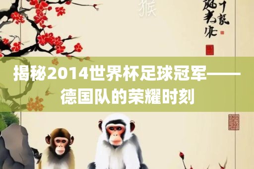 揭秘2014世界杯足球冠军——德国队的荣耀时刻