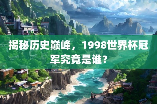 揭秘历史巅峰，1998世界杯冠军究竟是谁？
