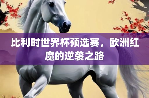 比利时世界杯预选赛，欧洲红魔的逆袭之路
