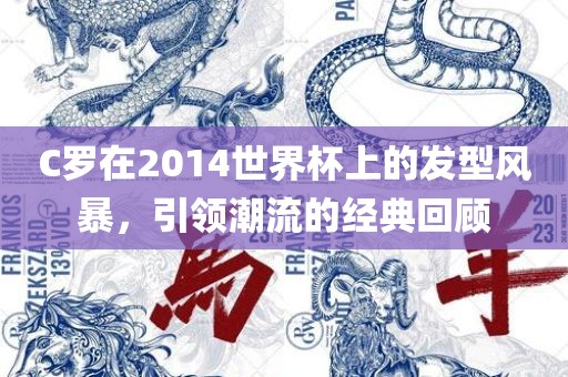 C罗在2014世界杯上的发型风暴，引领潮流的经典回顾