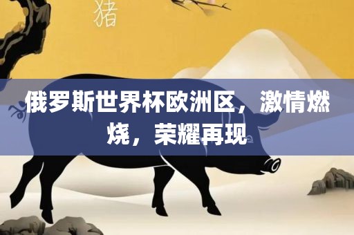 俄罗斯世界杯欧洲区，激情燃烧，荣耀再现