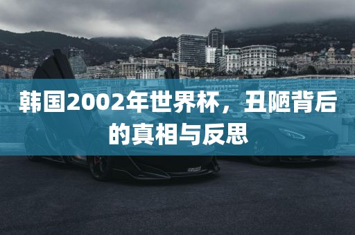 韩国2002年世界杯，丑陋背后的真相与反思
