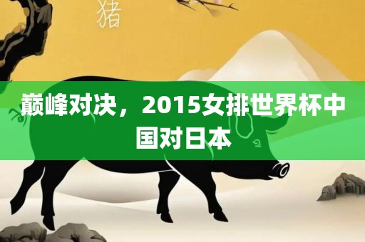 巅峰对决，2015女排世界杯中国对日本