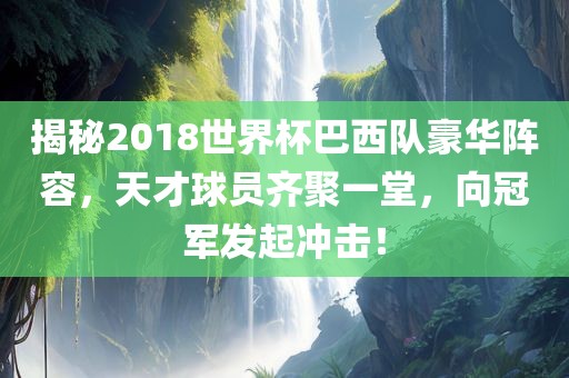 揭秘2018世界杯巴西队豪华阵容，天才球员齐聚一堂，向冠军发起冲击！