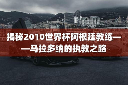 揭秘2010世界杯阿根廷教练——马拉多纳的执教之路