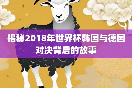 揭秘2018年世界杯韩国与德国对决背后的故事