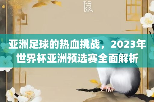 亚洲足球的热血挑战，2023年世界杯亚洲预选赛全面解析