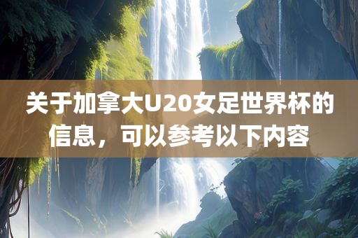关于加拿大U20女足世界杯的信息，可以参考以下内容