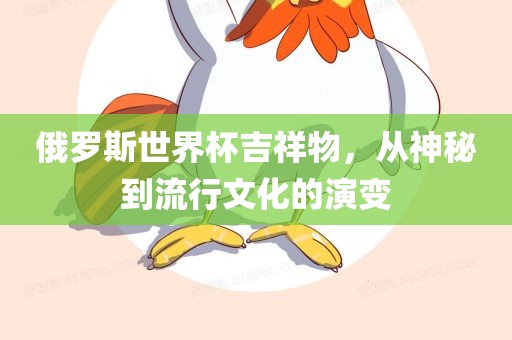 俄罗斯世界杯吉祥物，从神秘到流行文化的演变