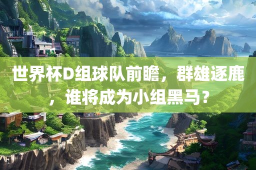 世界杯D组球队前瞻，群雄逐鹿，谁将成为小组黑马？