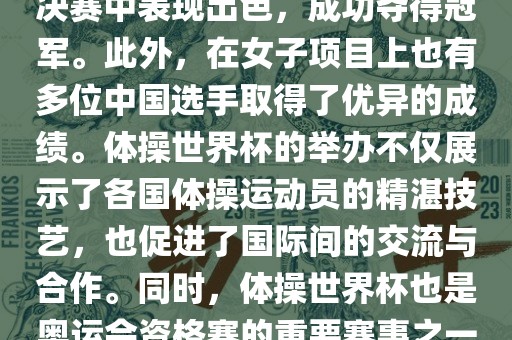 在体操世界杯中，中国体操队表现出色，特别是在男子项目上。其中，肖若腾在男子全能决赛中表现出色，成功夺得冠军。此外，在女子项目上也有多位中国选手取得了优异的成绩。体操世界杯的举办不仅展示了各国体操运动员的精湛技艺，也促进了国际间的交流与合作。同时，体操世界杯也是奥运会资格赛的重要赛事之一，选手们通过参加世界杯比赛积累积分，争取奥运会的参赛资格。