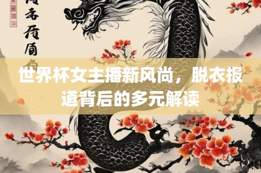 世界杯女主播新风尚，脱衣报道背后的多元解读