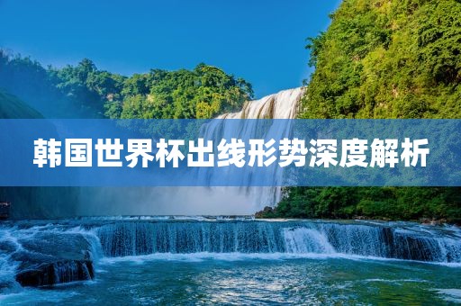 韩国世界杯出线形势深度解析