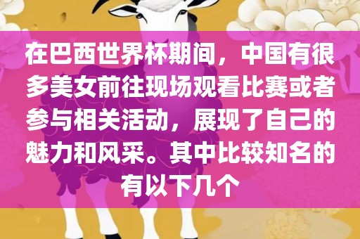 在巴西世界杯期间，中国有很多美女前往现场观看比赛或者参与相关活动，展现了自己的魅力和风采。其中比较知名的有以下几个