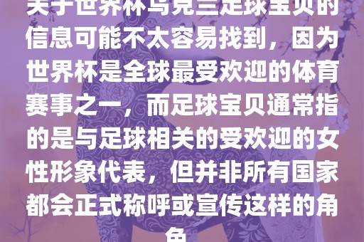 关于世界杯乌克兰足球宝贝的信息可能不太容易找到，因为世界杯是全球最受欢迎的体育赛事之一，而足球宝贝通常指的是与足球相关的受欢迎的女性形象代表，但并非所有国家都会正式称呼或宣传这样的角色。