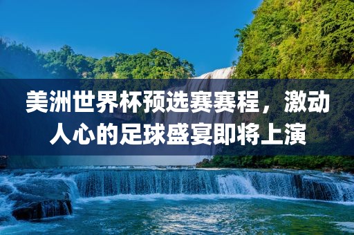 美洲世界杯预选赛赛程，激动人心的足球盛宴即将上演