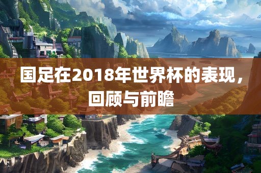 国足在2018年世界杯的表现，回顾与前瞻