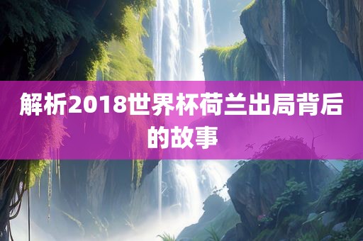 解析2018世界杯荷兰出局背后的故事