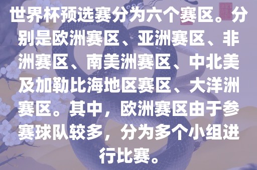世界杯预选赛分为六个赛区。分别是欧洲赛区、亚洲赛区、非洲赛区、南美洲赛区、中北美及加勒比海地区赛区、大洋洲赛区。其中，欧洲赛区由于参赛球队较多，分为多个小组进行比赛。
