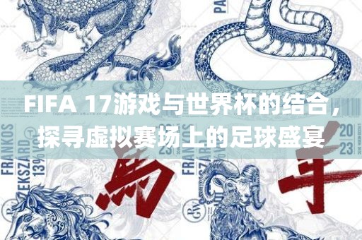 FIFA 17游戏与世界杯的结合，探寻虚拟赛场上的足球盛宴