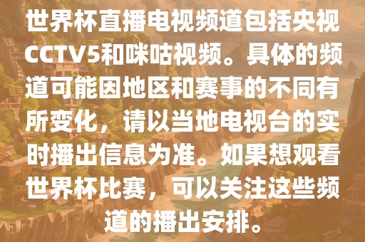 世界杯直播电视频道包括央视CCTV5和咪咕视频。具体的频道可能因地区和赛事的不同有所变化，请以当地电视台的实时播出信息为准。如果想观看世界杯比赛，可以关注这些频道的播出安排。