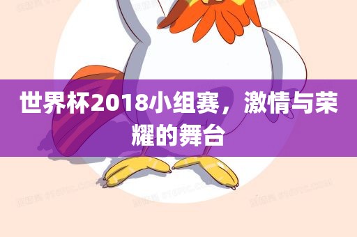 世界杯2018小组赛，激情与荣耀的舞台