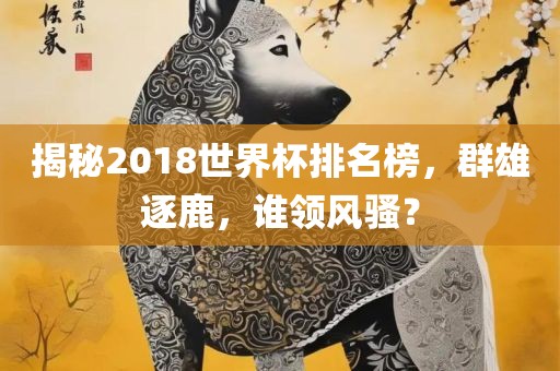 揭秘2018世界杯排名榜，群雄逐鹿，谁领风骚？