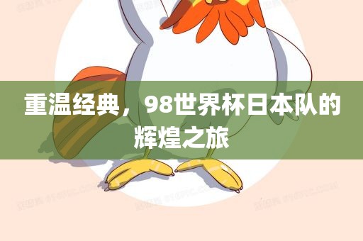 重温经典，98世界杯日本队的辉煌之旅
