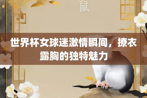 世界杯女球迷激情瞬间，撩衣露胸的独特魅力