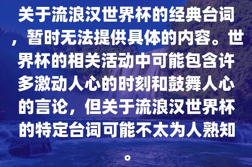 关于流浪汉世界杯的经典台词，暂时无法提供具体的内容。世界杯的相关活动中可能包含许多激动人心的时刻和鼓舞人心的言论，但关于流浪汉世界杯的特定台词可能不太为人熟知。