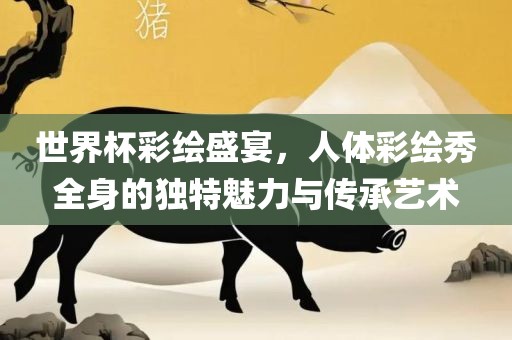 世界杯彩绘盛宴，人体彩绘秀全身的独特魅力与传承艺术