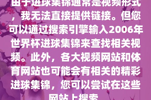 由于进球集锦通常是视频形式，我无法直接提供链接。但您可以通过搜索引擎输入2006年世界杯进球集锦来查找相关视频。此外，各大视频网站和体育网站也可能会有相关的精彩进球集锦，您可以尝试在这些网站上搜索。