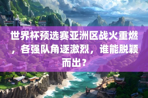 世界杯预选赛亚洲区战火重燃，各强队角逐激烈，谁能脱颖而出？