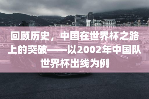 回顾历史，中国在世界杯之路上的突破——以2002年中国队世界杯出线为例