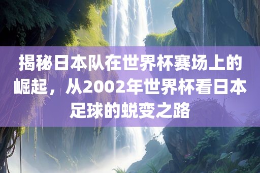 揭秘日本队在世界杯赛场上的崛起，从2002年世界杯看日本足球的蜕变之路