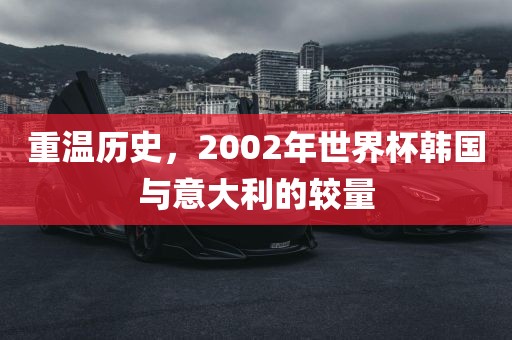 重温历史，2002年世界杯韩国与意大利的较量