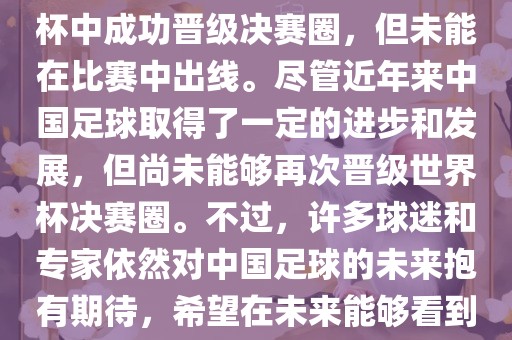 中国足球队在世界杯的表现历程中，仅在2002年的韩日世界杯中成功晋级决赛圈，但未能在比赛中出线。尽管近年来中国足球取得了一定的进步和发展，但尚未能够再次晋级世界杯决赛圈。不过，许多球迷和专家依然对中国足球的未来抱有期待，希望在未来能够看到中国足球队再次出现在世界杯的赛场上。