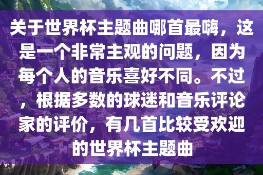 关于世界杯主题曲哪首最嗨，这是一个非常主观的问题，因为每个人的音乐喜好不同。不过，根据多数的球迷和音乐评论家的评价，有几首比较受欢迎的世界杯主题曲