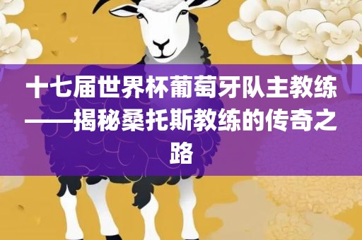 十七届世界杯葡萄牙队主教练——揭秘桑托斯教练的传奇之路