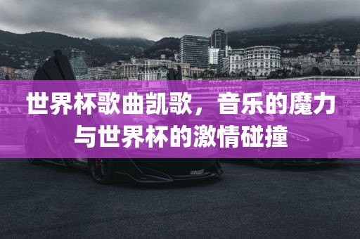 世界杯歌曲凯歌，音乐的魔力与世界杯的激情碰撞