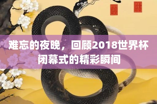 难忘的夜晚，回顾2018世界杯闭幕式的精彩瞬间