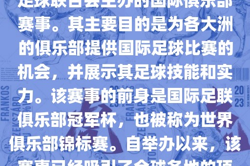 国际足联俱乐部世界杯（FIFA Club World Cup，简称，俱乐部世界杯），是一项由国际足球联合会主办的国际俱乐部赛事。其主要目的是为各大洲的俱乐部提供国际足球比赛的机会，并展示其足球技能和实力。该赛事的前身是国际足联俱乐部冠军杯，也被称为世界俱乐部锦标赛。自举办以来，该赛事已经吸引了全球各地的顶级俱乐部参与。这项赛事的冠军被视为全球俱乐部足球的最高荣誉之一。