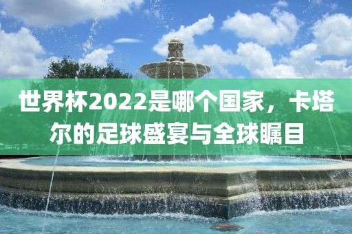 世界杯2022是哪个国家，卡塔尔的足球盛宴与全球瞩目