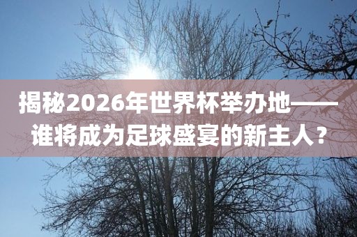 揭秘2026年世界杯举办地——谁将成为足球盛宴的新主人？