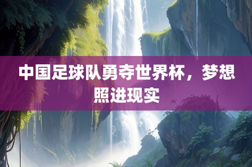 中国足球队勇夺世界杯，梦想照进现实