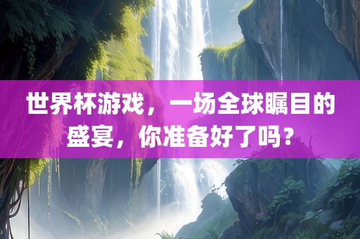 世界杯游戏，一场全球瞩目的盛宴，你准备好了吗？