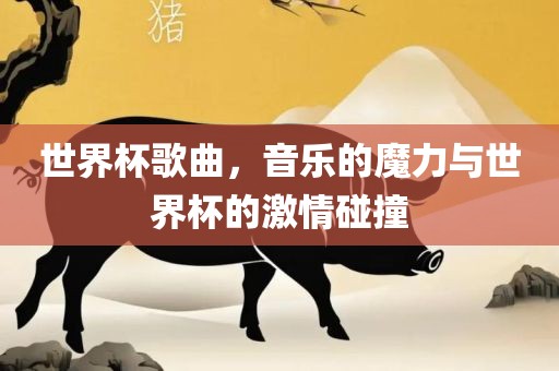 世界杯歌曲，音乐的魔力与世界杯的激情碰撞