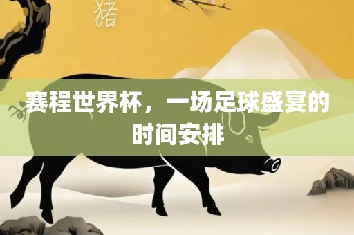 赛程世界杯，一场足球盛宴的时间安排