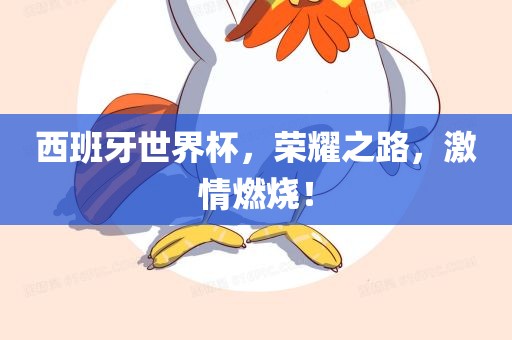 西班牙世界杯，荣耀之路，激情燃烧！